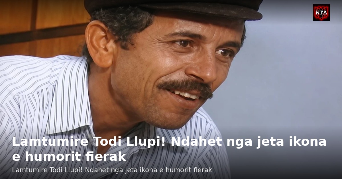 Lamtumire Todi Llupi! Ndahet nga jeta ikona e humorit fierak