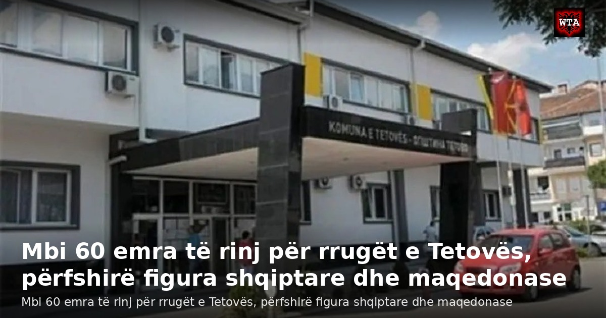 Mbi 60 emra të rinj për rrugët e Tetovës, përfshirë figura shqiptare dhe maqedonase