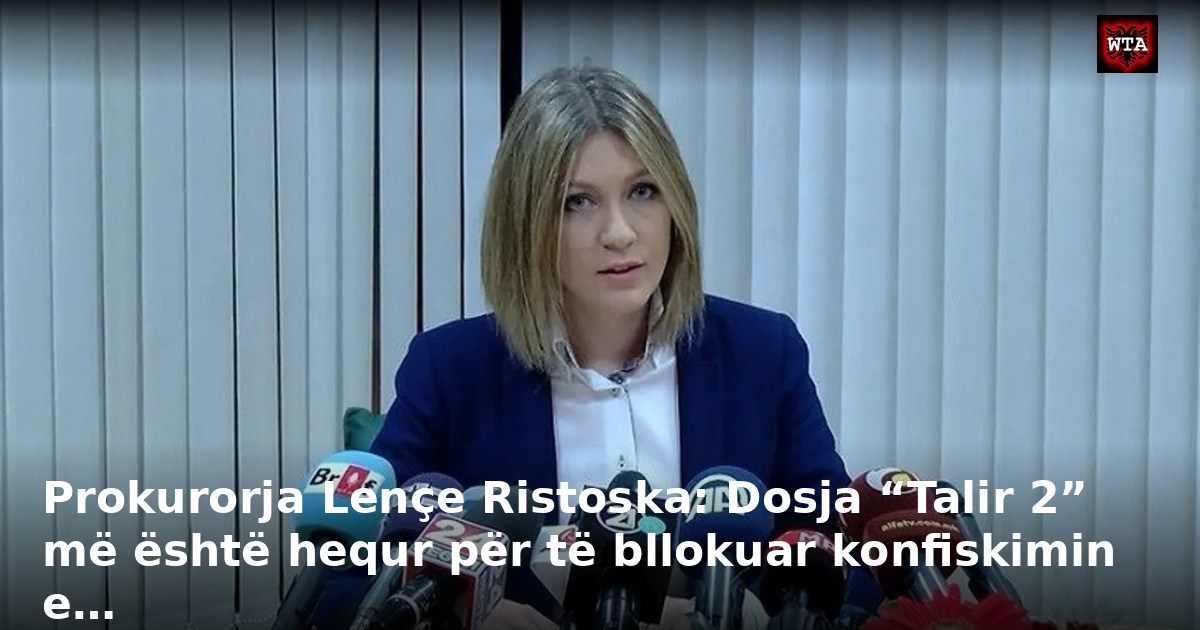 Prokurorja Lençe Ristoska: Dosja “Talir 2” më është hequr për të bllokuar konfiskimin e…