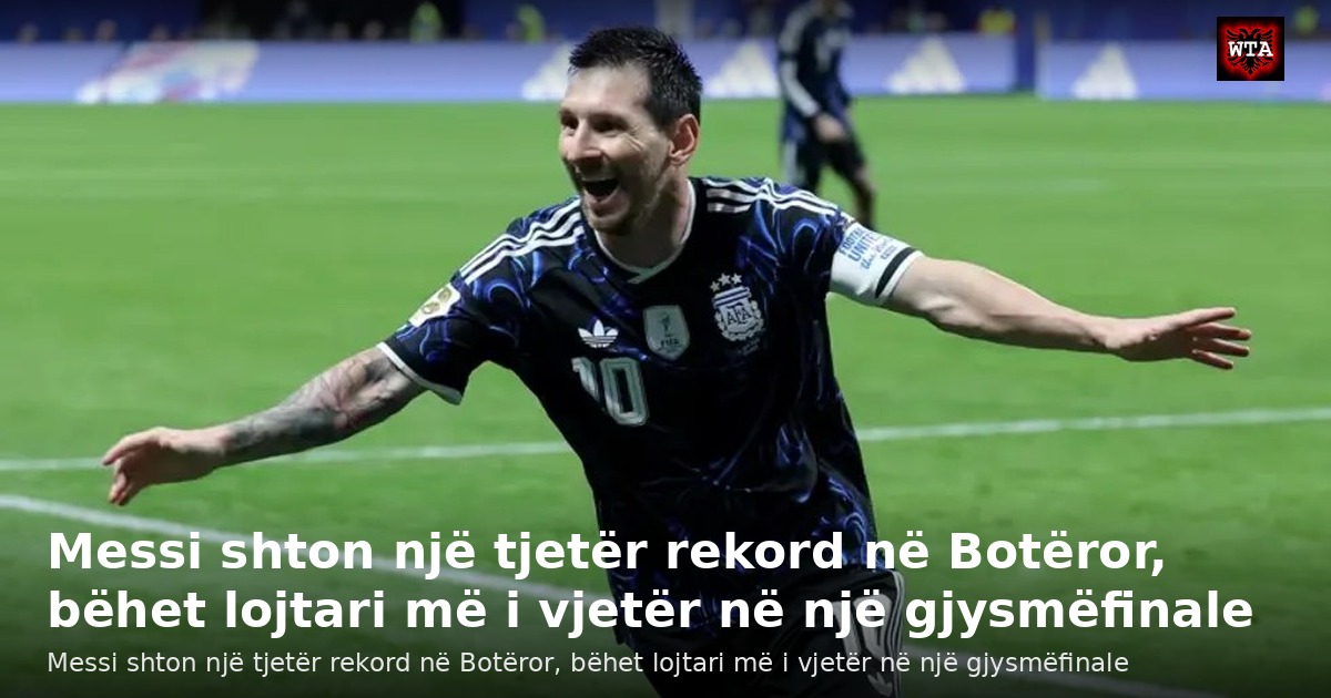 Messi shton një tjetër rekord në Botëror, bëhet lojtari më i vjetër në një gjysmëfinale