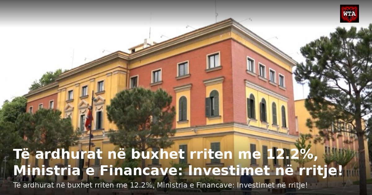 Të ardhurat në buxhet rriten me 12.2%, Ministria e Financave: Investimet në rritje!