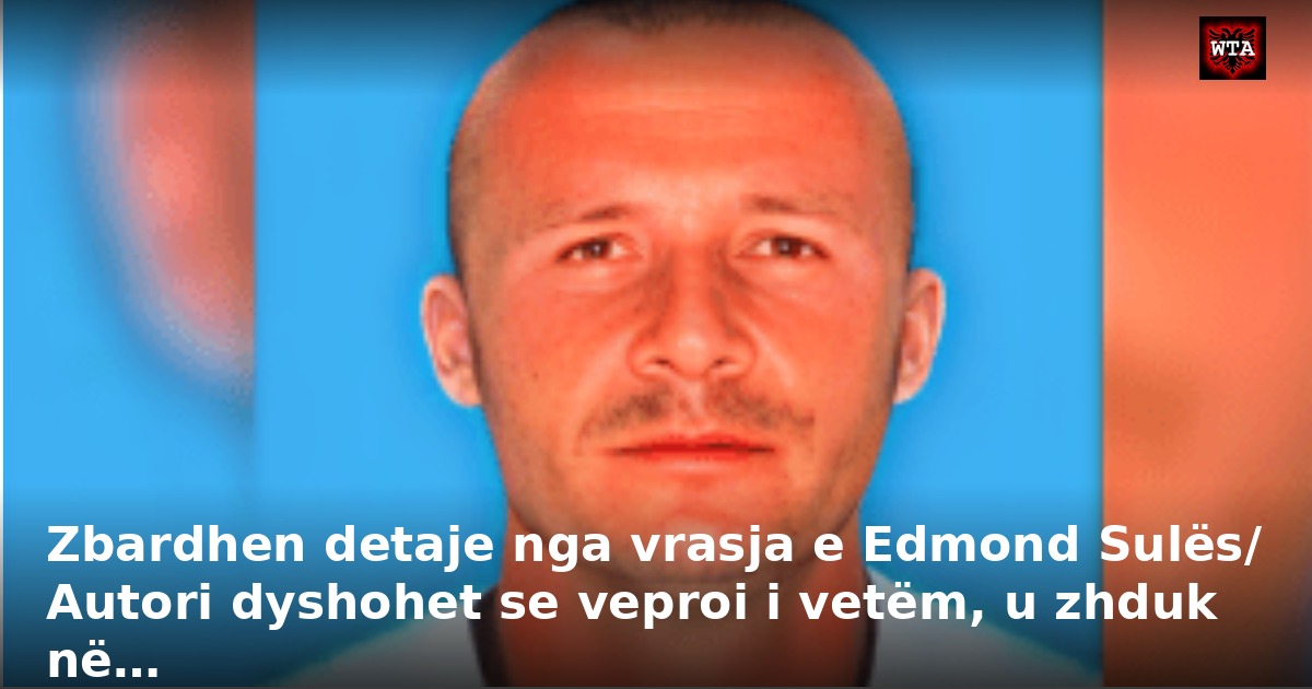 Zbardhen detaje nga vrasja e Edmond Sulës/ Autori dyshohet se veproi i vetëm, u zhduk në…