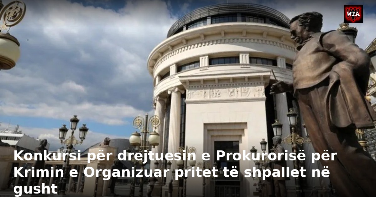 Konkursi për drejtuesin e Prokurorisë për Krimin e Organizuar pritet të shpallet në gusht