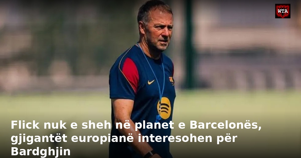 Flick nuk e sheh në planet e Barcelonës, gjigantët europianë interesohen për Bardghjin