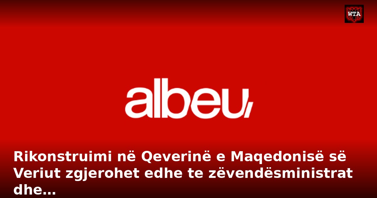 Rikonstruimi në Qeverinë e Maqedonisë së Veriut zgjerohet edhe te zëvendësministrat dhe…