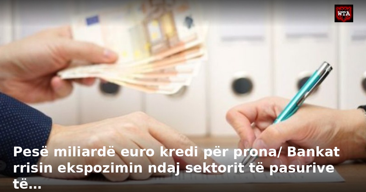 Pesë miliardë euro kredi për prona/ Bankat rrisin ekspozimin ndaj sektorit të pasurive të…