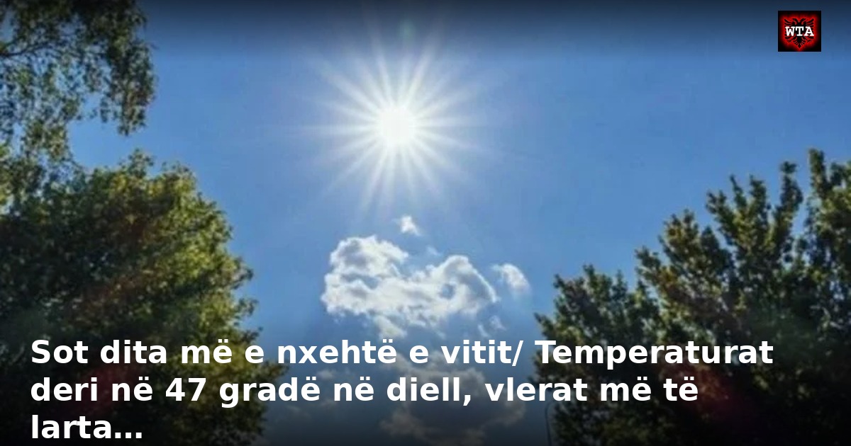 Sot dita më e nxehtë e vitit/ Temperaturat deri në 47 gradë në diell, vlerat më të larta…