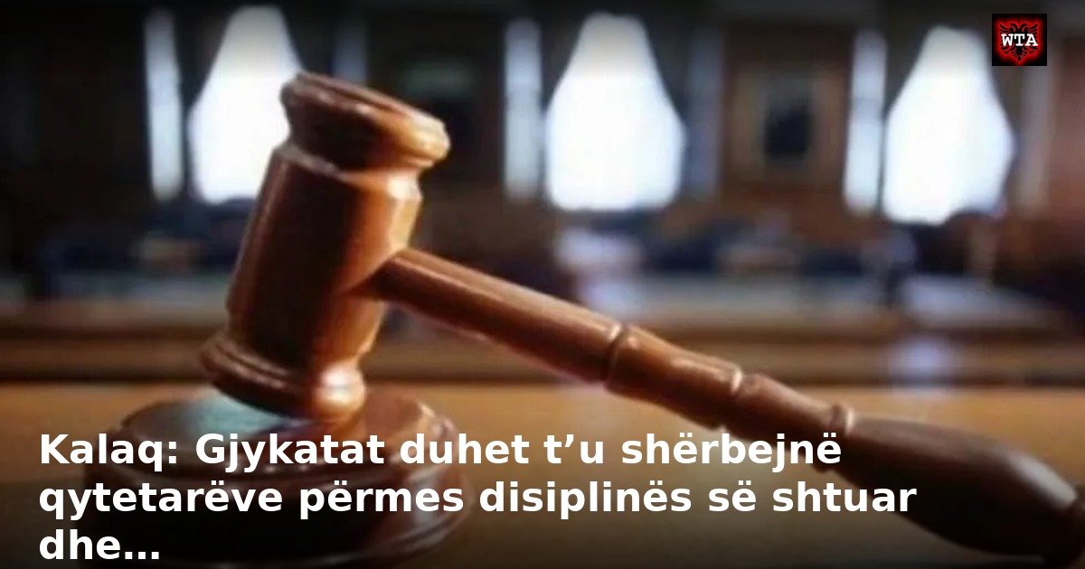 Kalaq: Gjykatat duhet t’u shërbejnë qytetarëve përmes disiplinës së shtuar dhe…
