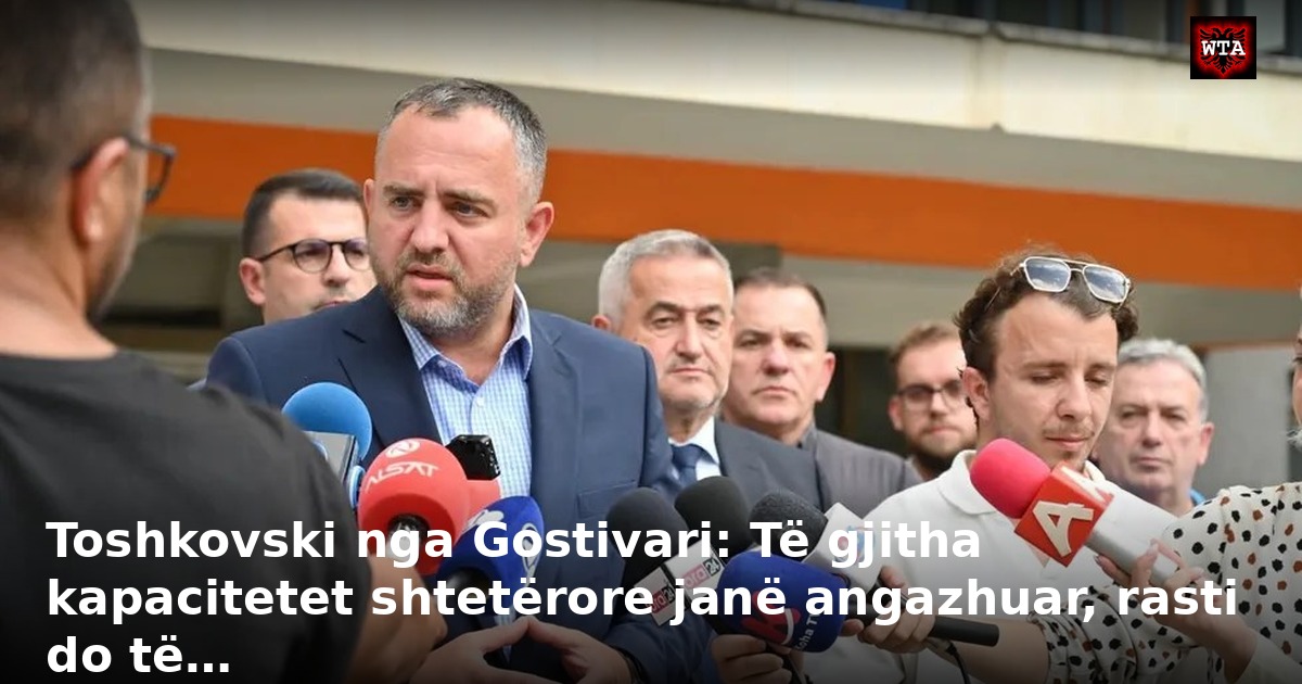 Toshkovski nga Gostivari: Të gjitha kapacitetet shtetërore janë angazhuar, rasti do të…