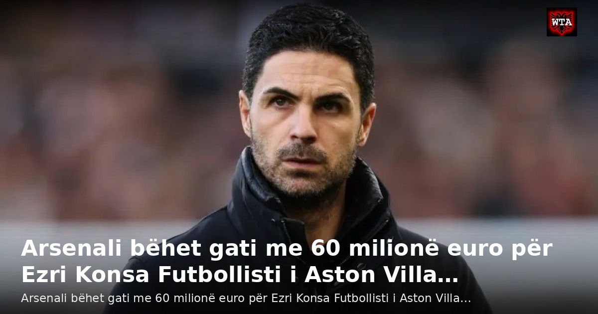 Arsenali bëhet gati me 60 milionë euro për Ezri Konsa Futbollisti i Aston Villa…