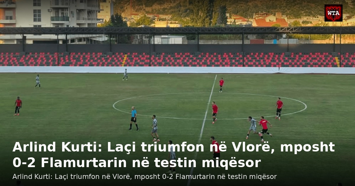 Arlind Kurti: Laçi triumfon në Vlorë, mposht 0-2 Flamurtarin në testin miqësor