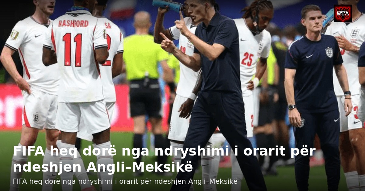 FIFA heq dorë nga ndryshimi i orarit për ndeshjen Angli–Meksikë
