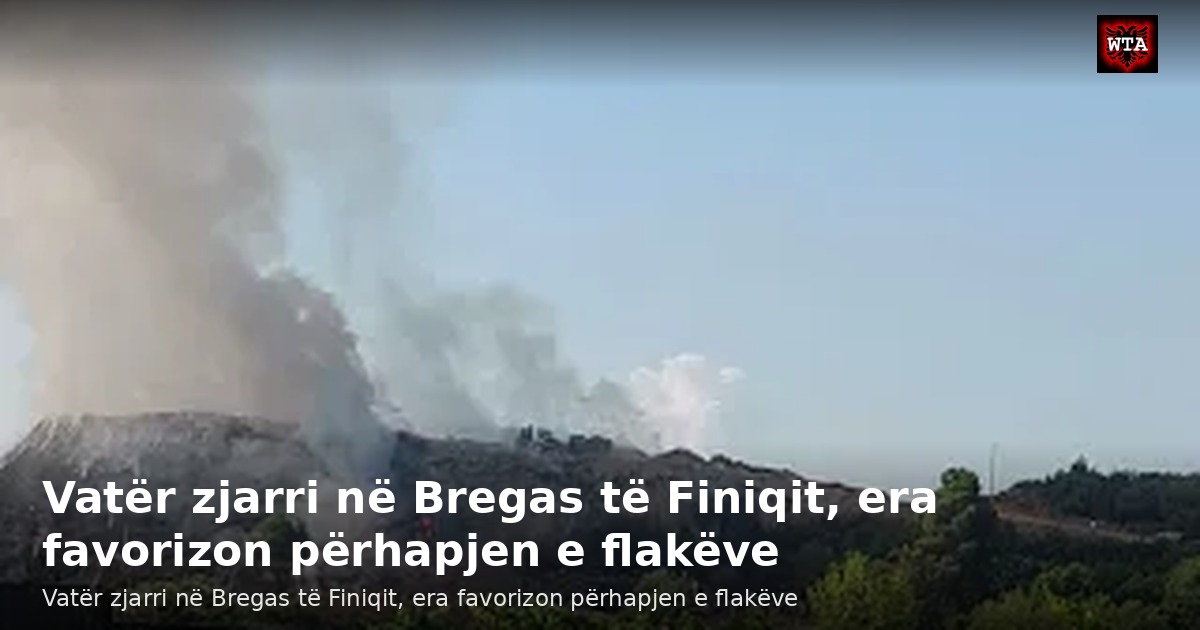 Vatër zjarri në Bregas të Finiqit, era favorizon përhapjen e flakëve