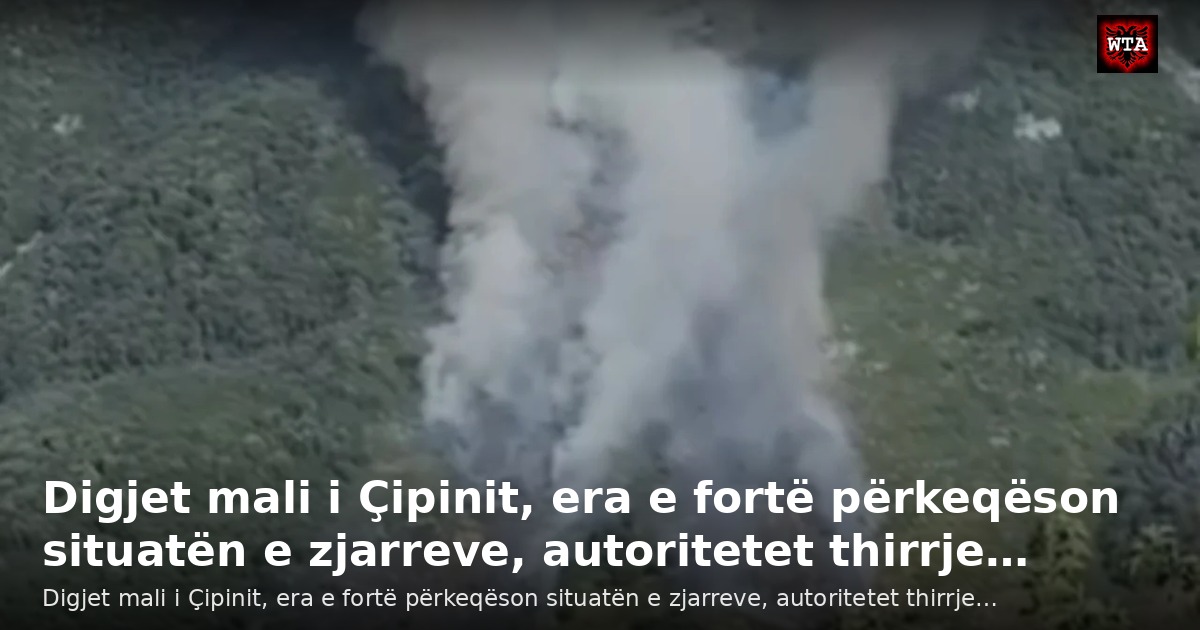 Digjet mali i Çipinit, era e fortë përkeqëson situatën e zjarreve, autoritetet thirrje…