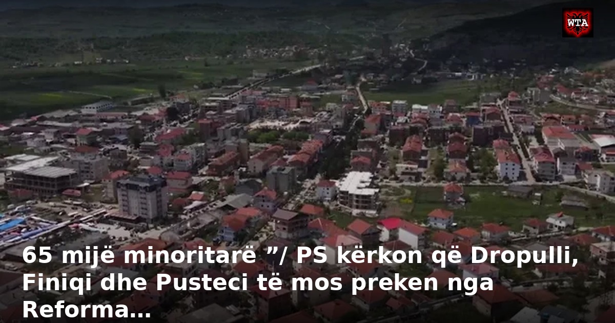 65 mijë minoritarë ”/ PS kërkon që Dropulli, Finiqi dhe Pusteci të mos preken nga Reforma…