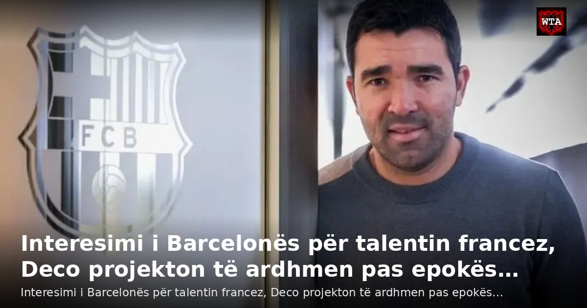 Interesimi i Barcelonës për talentin francez, Deco projekton të ardhmen pas epokës…