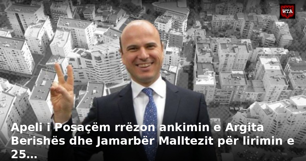 Apeli i Posaçëm rrëzon ankimin e Argita Berishës dhe Jamarbër Malltezit për lirimin e 25…