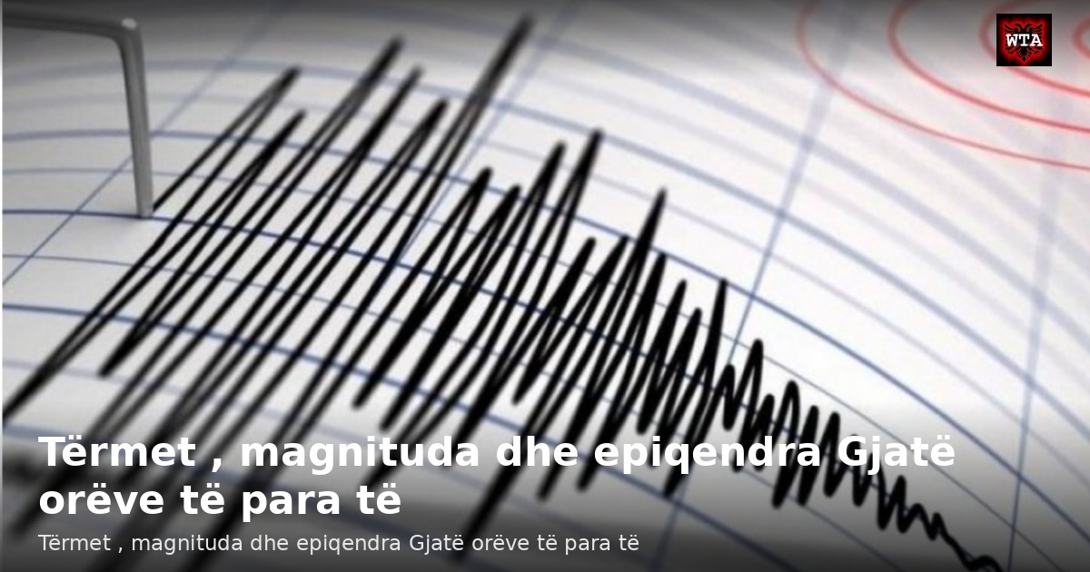 Tërmet , magnituda dhe epiqendra Gjatë orëve të para të