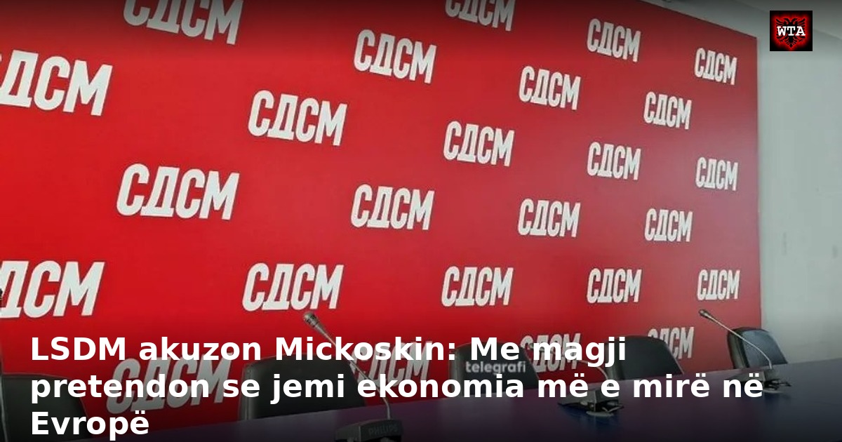 LSDM akuzon Mickoskin: Me magji pretendon se jemi ekonomia më e mirë në Evropë