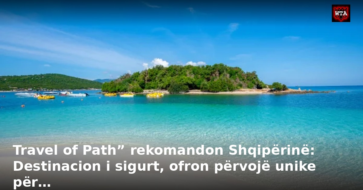 Travel of Path” rekomandon Shqipërinë: Destinacion i sigurt, ofron përvojë unike për…