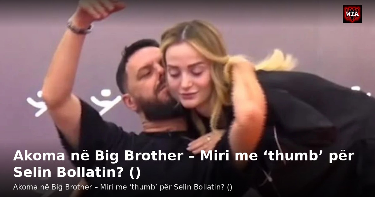 Akoma në Big Brother – Miri me ‘thumb’ për Selin Bollatin? ()
