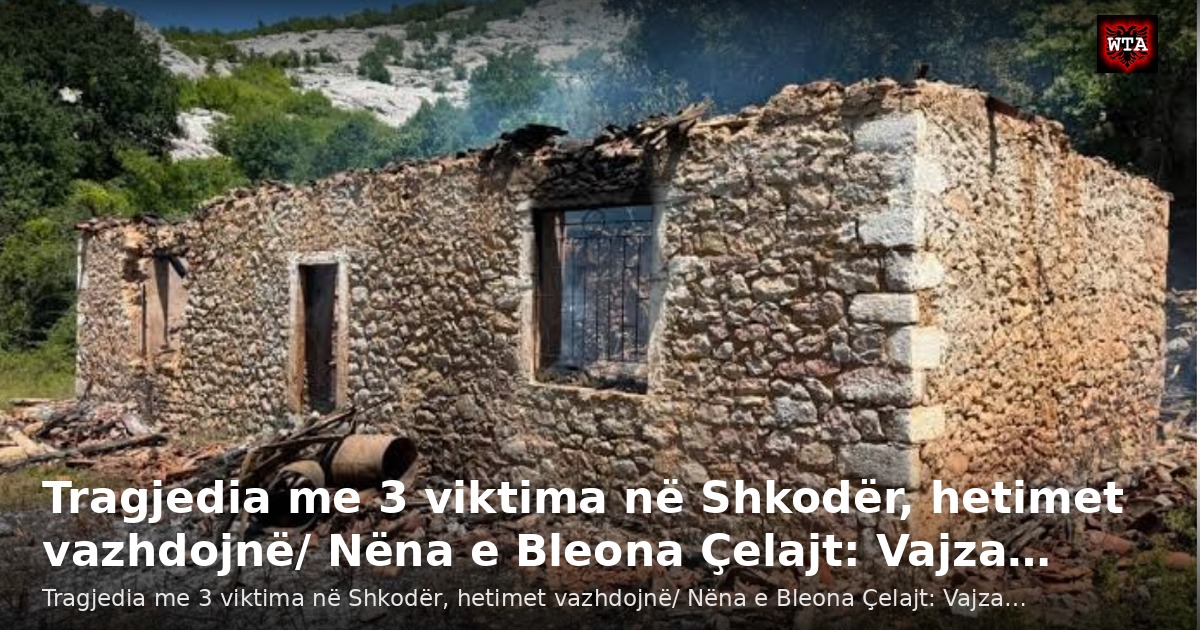 Tragjedia me 3 viktima në Shkodër, hetimet vazhdojnë/ Nëna e Bleona Çelajt: Vajza…