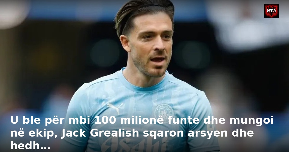 U ble për mbi 100 milionë funte dhe mungoi në ekip, Jack Grealish sqaron arsyen dhe hedh…