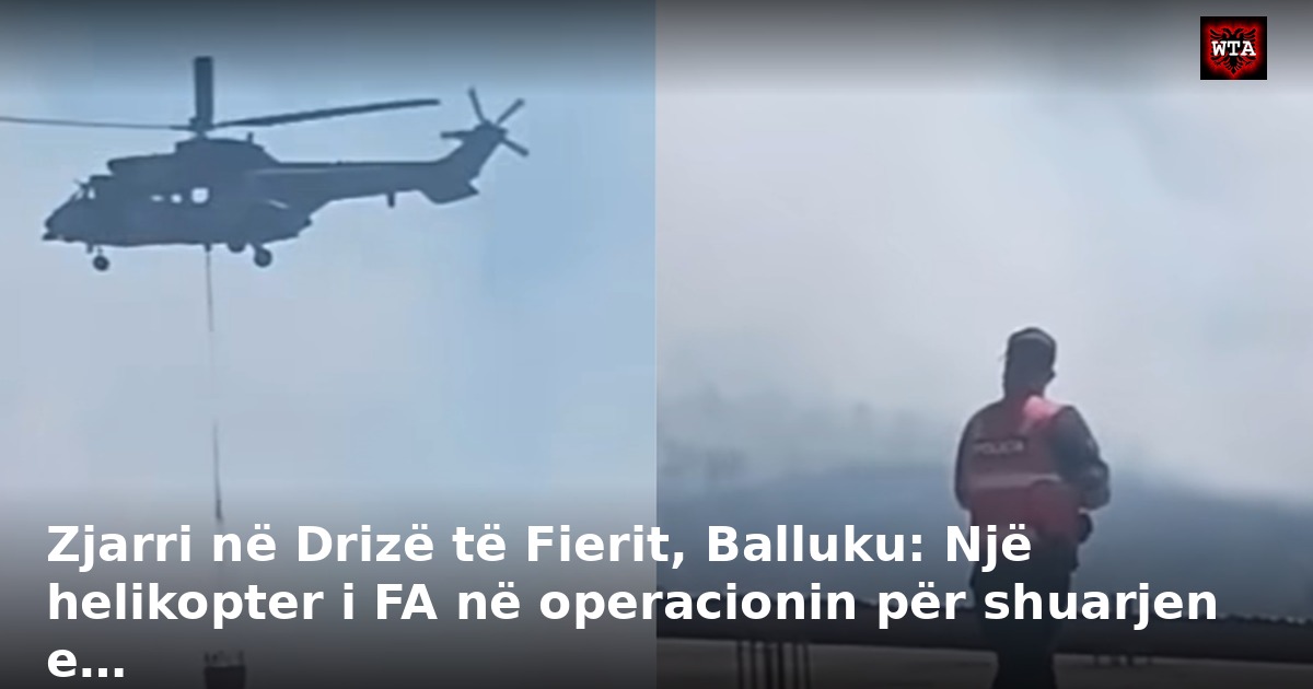 Zjarri në Drizë të Fierit, Balluku: Një helikopter i FA në operacionin për shuarjen e…