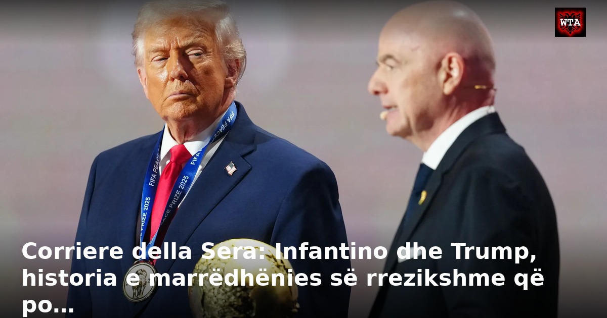 Corriere della Sera: Infantino dhe Trump, historia e marrëdhënies së rrezikshme që po…