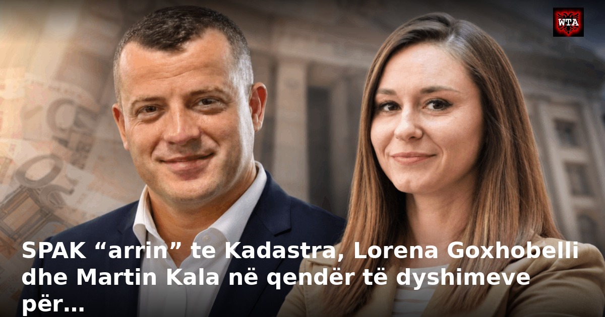 SPAK “arrin” te Kadastra, Lorena Goxhobelli dhe Martin Kala në qendër të dyshimeve për…