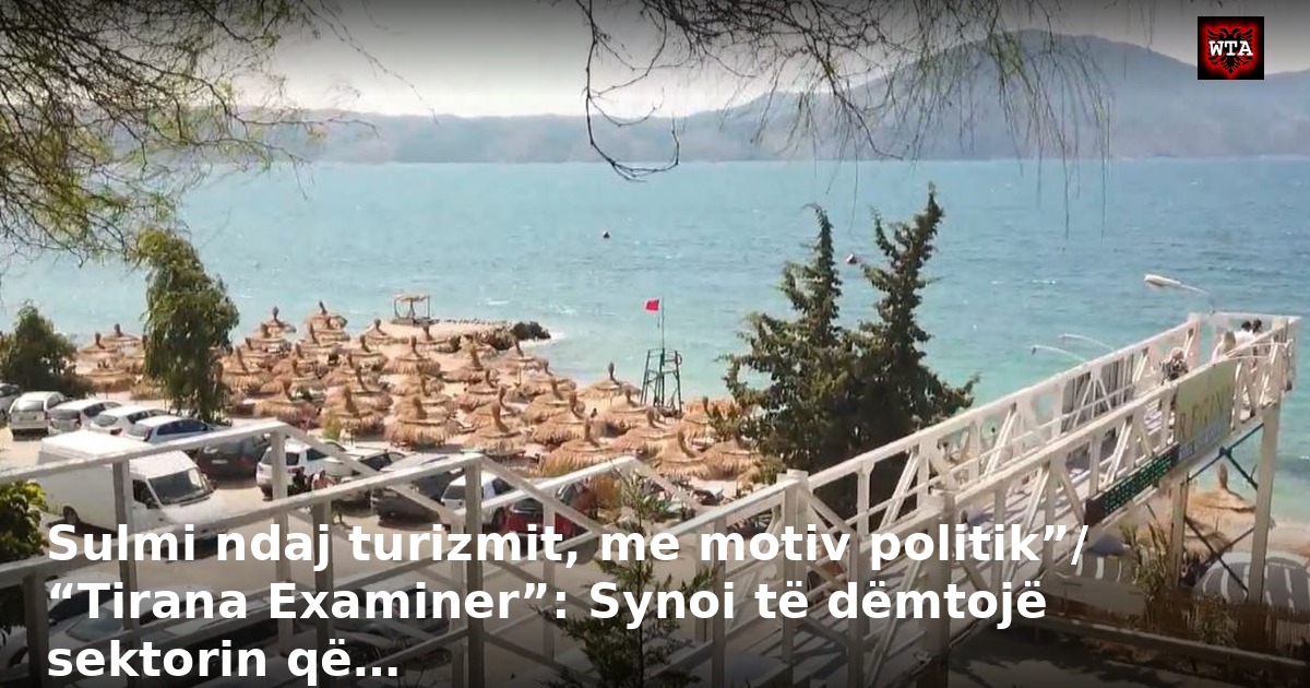 Sulmi ndaj turizmit, me motiv politik”/ “Tirana Examiner”: Synoi të dëmtojë sektorin që…
