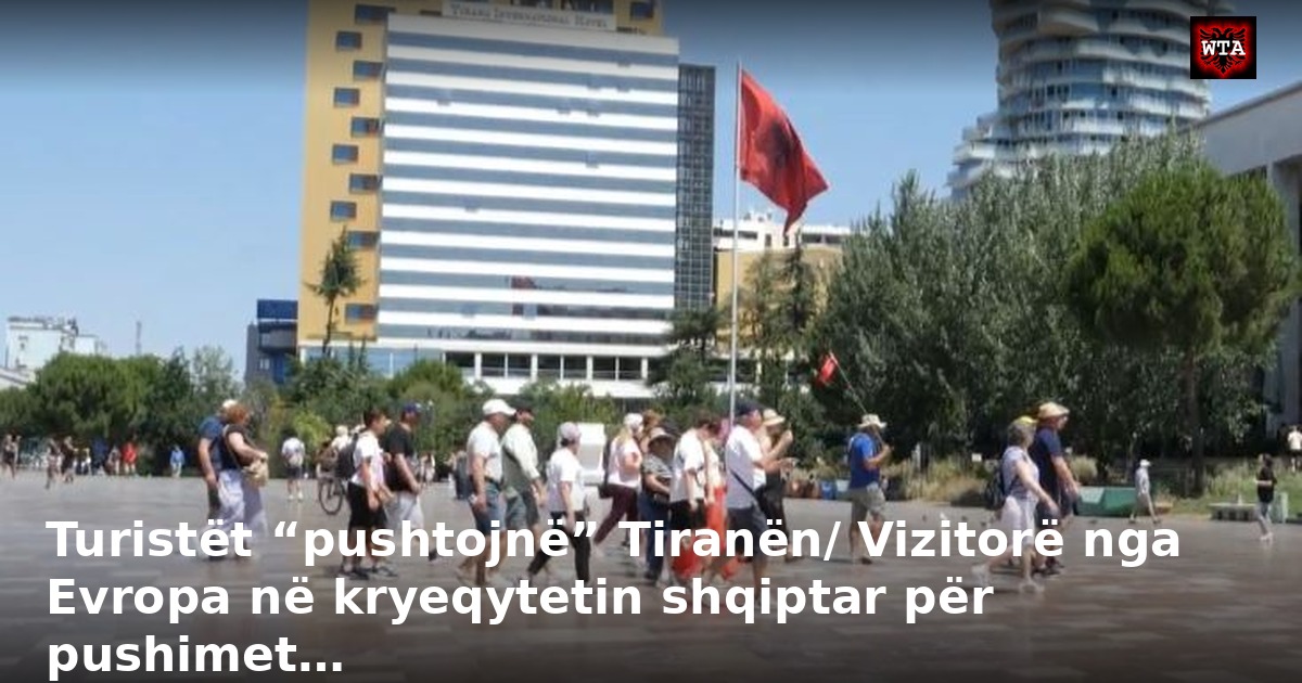 Turistët “pushtojnë” Tiranën/ Vizitorë nga Evropa në kryeqytetin shqiptar për pushimet…