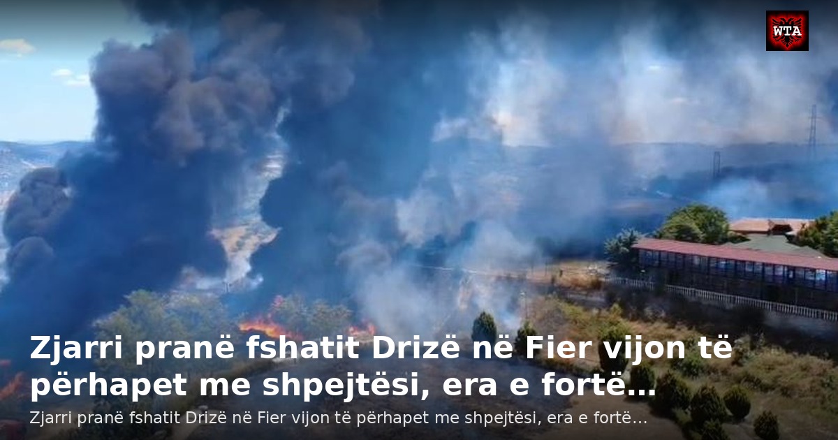 Zjarri pranë fshatit Drizë në Fier vijon të përhapet me shpejtësi, era e fortë…