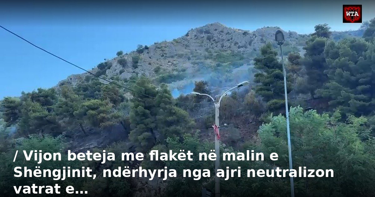 / Vijon beteja me flakët në malin e Shëngjinit, ndërhyrja nga ajri neutralizon vatrat e…