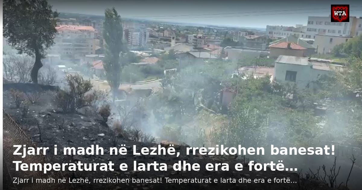 Zjarr i madh në Lezhë, rrezikohen banesat! Temperaturat e larta dhe era e fortë…