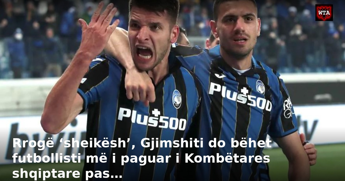 Rrogë ‘sheikësh’, Gjimshiti do bëhet futbollisti më i paguar i Kombëtares shqiptare pas…