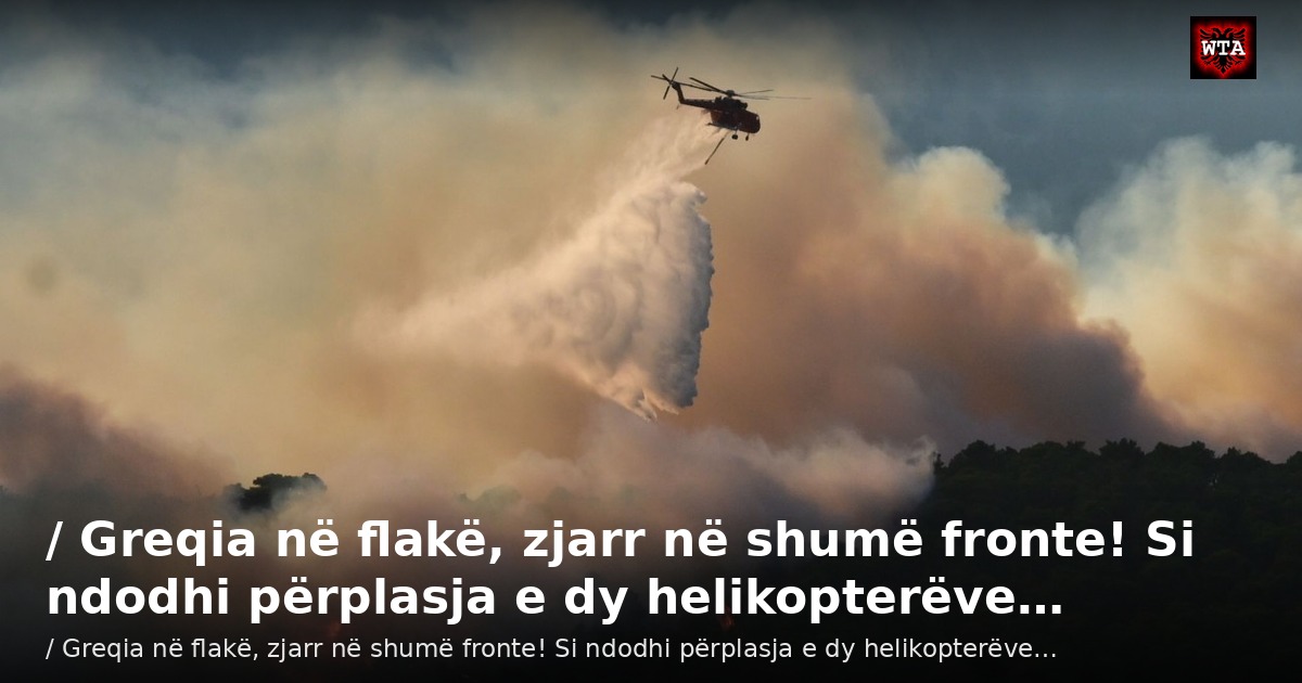 / Greqia në flakë, zjarr në shumë fronte! Si ndodhi përplasja e dy helikopterëve…