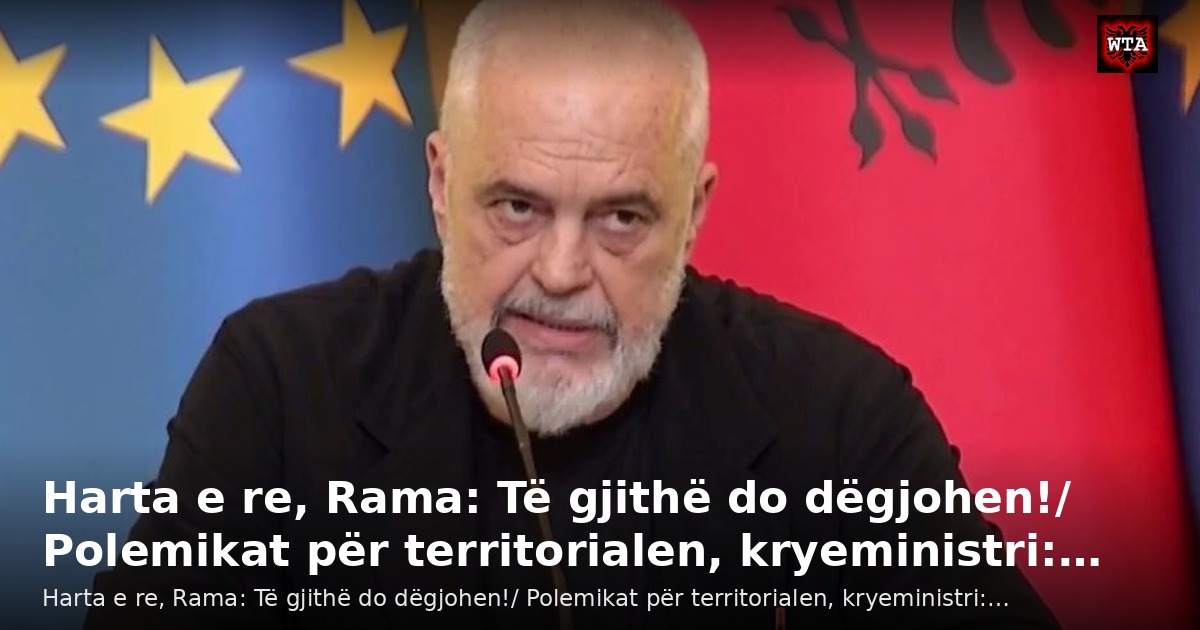 Harta e re, Rama: Të gjithë do dëgjohen!/ Polemikat për territorialen, kryeministri:…