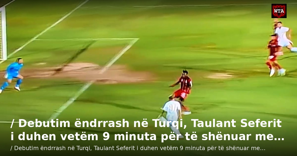 / Debutim ëndrrash në Turqi, Taulant Seferit i duhen vetëm 9 minuta për të shënuar me…
