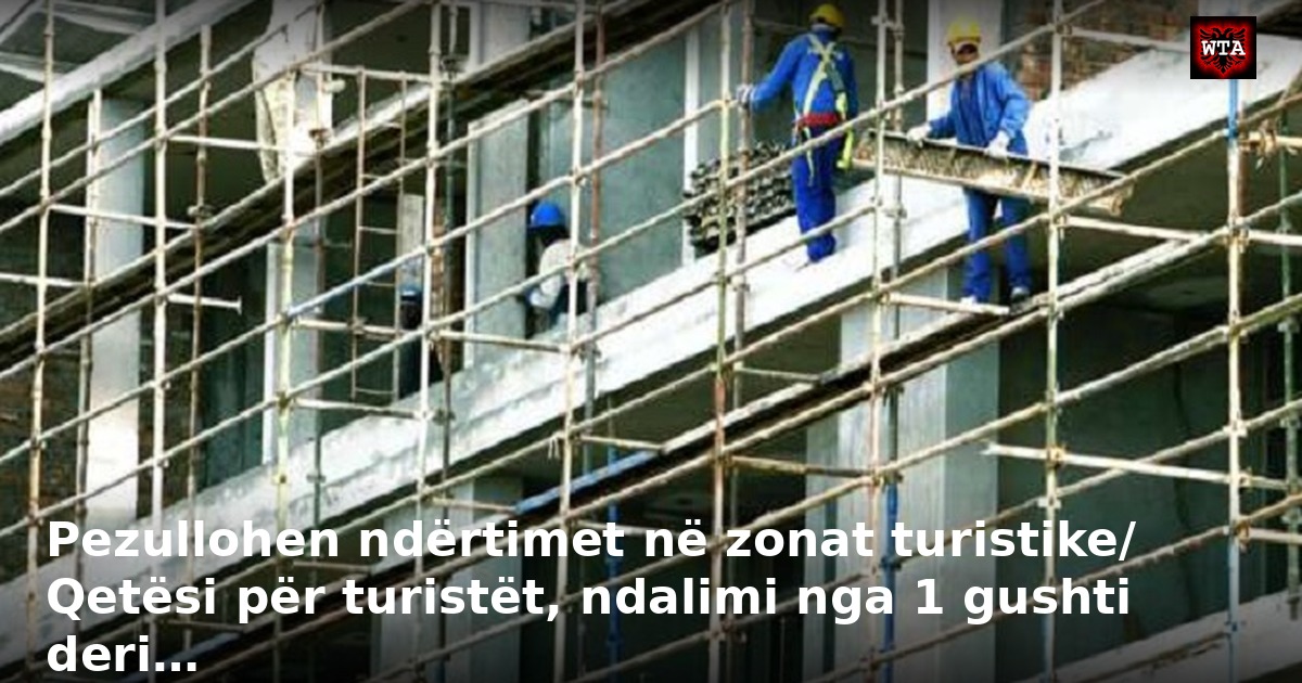 Pezullohen ndërtimet në zonat turistike/ Qetësi për turistët, ndalimi nga 1 gushti deri…