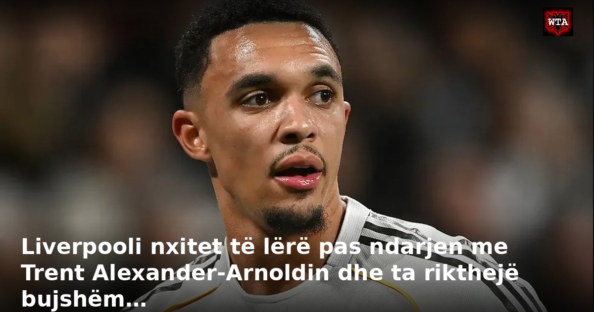 Liverpooli nxitet të lërë pas ndarjen me Trent Alexander-Arnoldin dhe ta rikthejë bujshëm…