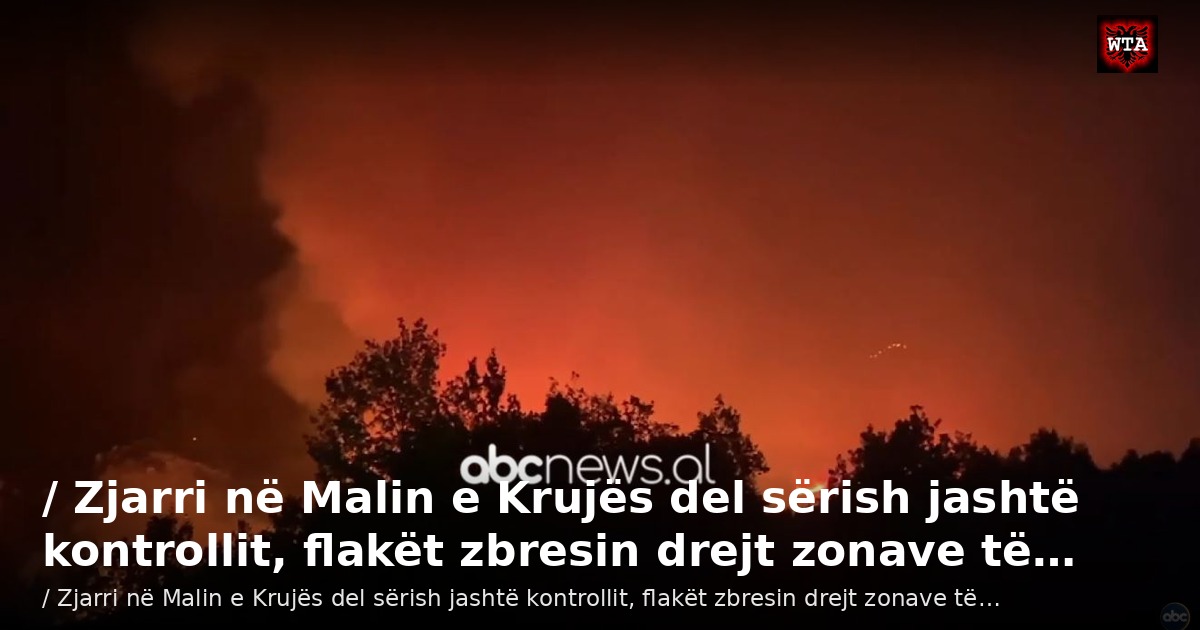 / Zjarri në Malin e Krujës del sërish jashtë kontrollit, flakët zbresin drejt zonave të…